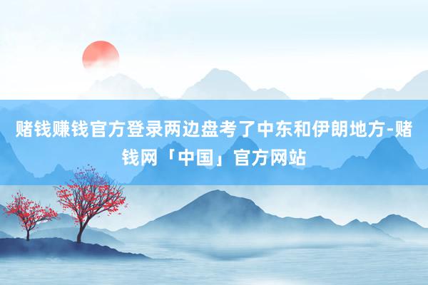 赌钱赚钱官方登录两边盘考了中东和伊朗地方-赌钱网「中国」官方网站