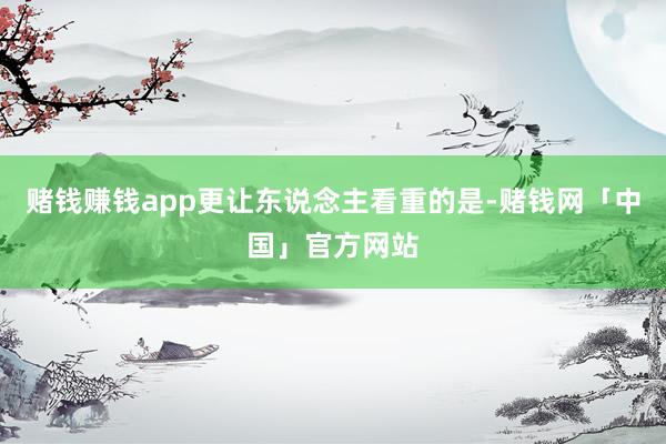 赌钱赚钱app更让东说念主看重的是-赌钱网「中国」官方网站