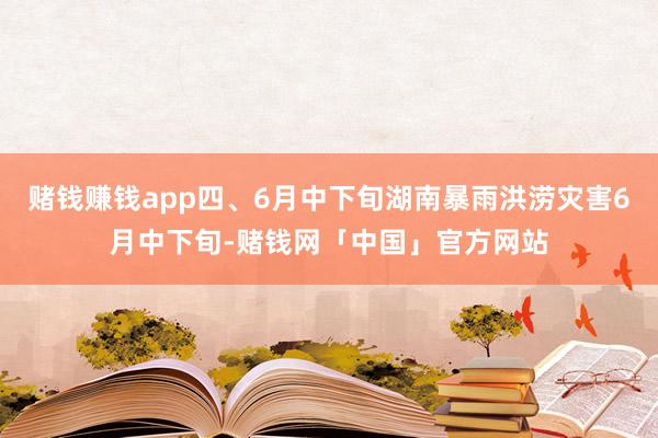 赌钱赚钱app四、6月中下旬湖南暴雨洪涝灾害6月中下旬-赌钱网「中国」官方网站