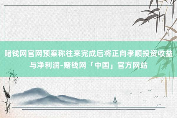 赌钱网官网预案称往来完成后将正向孝顺投资收益与净利润-赌钱网「中国」官方网站