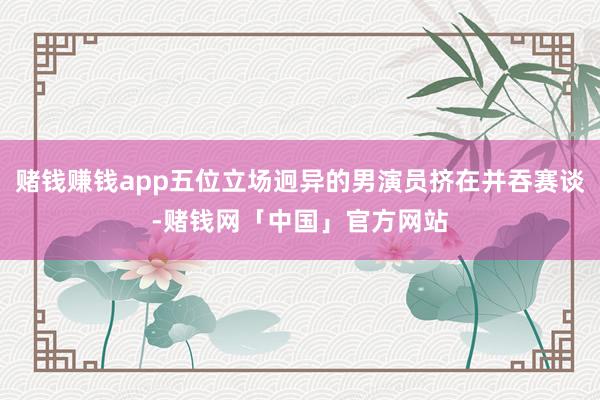 赌钱赚钱app五位立场迥异的男演员挤在并吞赛谈-赌钱网「中国」官方网站