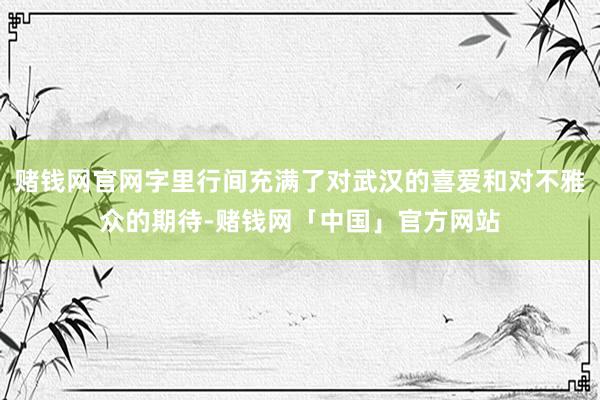 赌钱网官网字里行间充满了对武汉的喜爱和对不雅众的期待-赌钱网「中国」官方网站