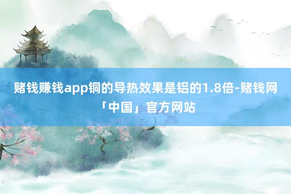 赌钱赚钱app铜的导热效果是铝的1.8倍-赌钱网「中国」官方网站
