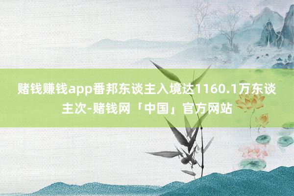 赌钱赚钱app番邦东谈主入境达1160.1万东谈主次-赌钱网「中国」官方网站