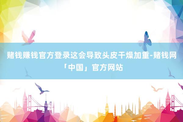 赌钱赚钱官方登录这会导致头皮干燥加重-赌钱网「中国」官方网站