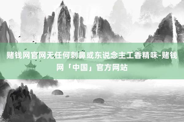 赌钱网官网无任何刺鼻或东说念主工香精味-赌钱网「中国」官方网站