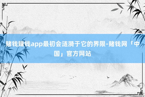 赌钱赚钱app最初会涟漪于它的界限-赌钱网「中国」官方网站