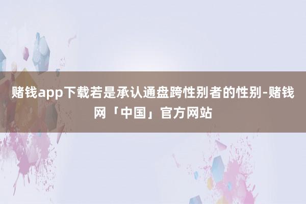 赌钱app下载若是承认通盘跨性别者的性别-赌钱网「中国」官方网站