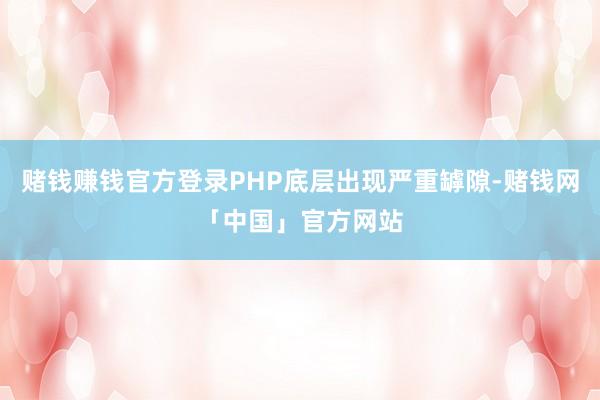 赌钱赚钱官方登录PHP底层出现严重罅隙-赌钱网「中国」官方网站