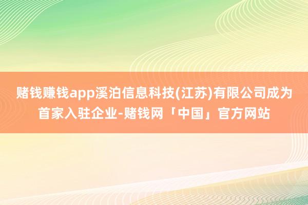 赌钱赚钱app溪泊信息科技(江苏)有限公司成为首家入驻企业-赌钱网「中国」官方网站