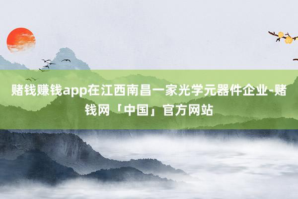 赌钱赚钱app在江西南昌一家光学元器件企业-赌钱网「中国」官方网站