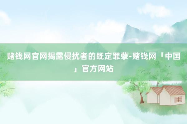 赌钱网官网揭露侵扰者的既定罪孽-赌钱网「中国」官方网站