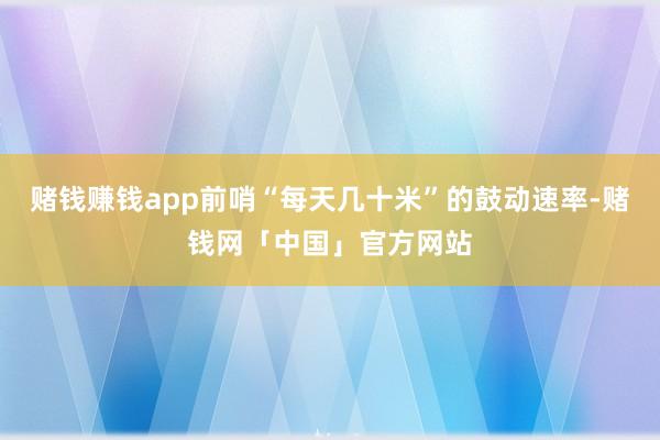 赌钱赚钱app前哨“每天几十米”的鼓动速率-赌钱网「中国」官方网站