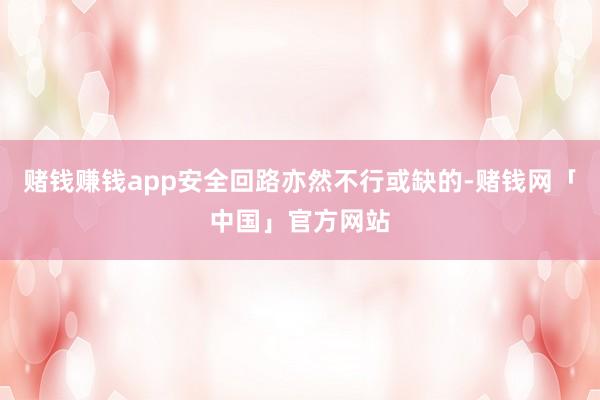 赌钱赚钱app安全回路亦然不行或缺的-赌钱网「中国」官方网站