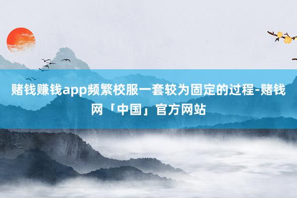 赌钱赚钱app频繁校服一套较为固定的过程-赌钱网「中国」官方网站