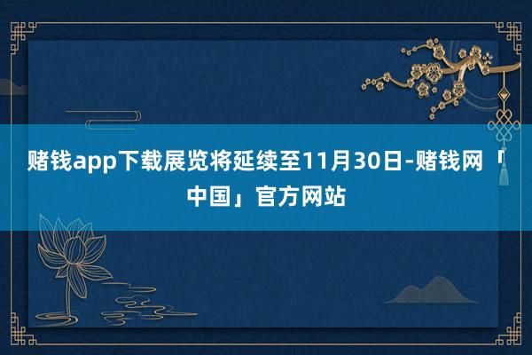 赌钱app下载展览将延续至11月30日-赌钱网「中国」官方网站