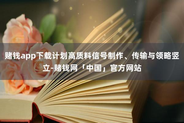 赌钱app下载计划高质料信号制作、传输与领略竖立-赌钱网「中国」官方网站