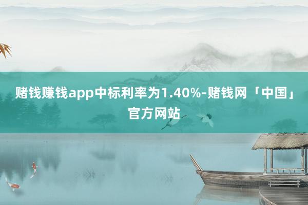 赌钱赚钱app中标利率为1.40%-赌钱网「中国」官方网站