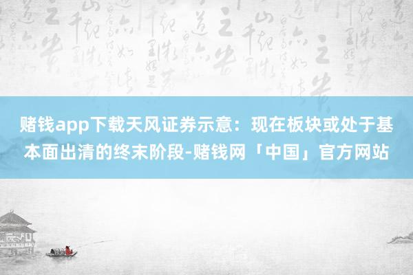 赌钱app下载天风证券示意:现在板块或处于基本面出清的终末阶段-赌钱网「中国」官方网站