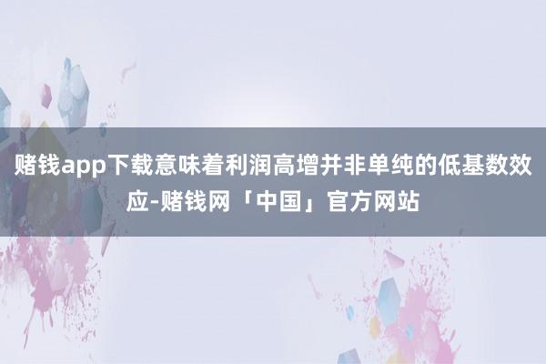 赌钱app下载意味着利润高增并非单纯的低基数效应-赌钱网「中国」官方网站