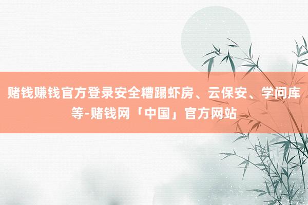 赌钱赚钱官方登录安全糟蹋虾房、云保安、学问库等-赌钱网「中国」官方网站